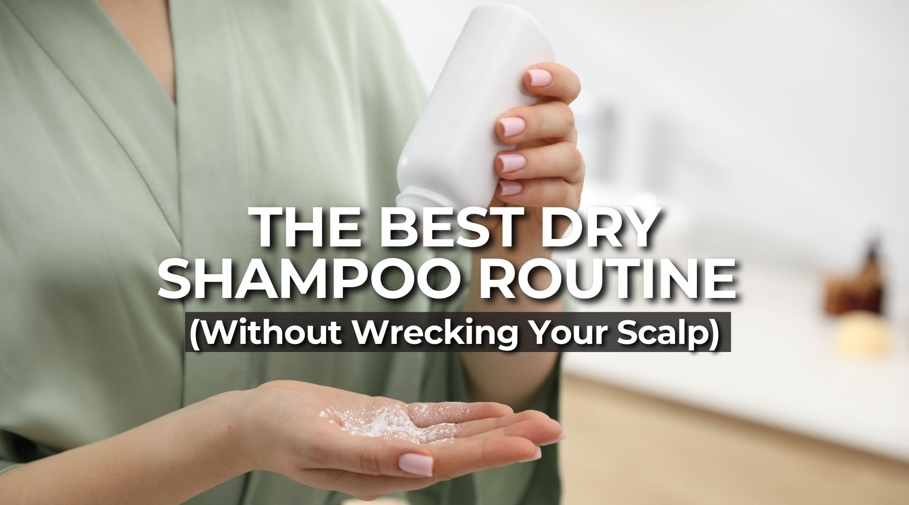 The Best Dry Shampoo Routine (Without Wrecking Your Scalp)